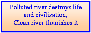 Text Box: Polluted river destroys life and civilization,
Clean river flourishes it


